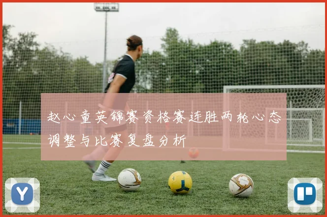 赵心童英锦赛资格赛连胜两轮心态调整与比赛复盘分析