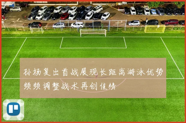 孙杨复出首战展现长距离游泳优势频频调整战术再创佳绩
