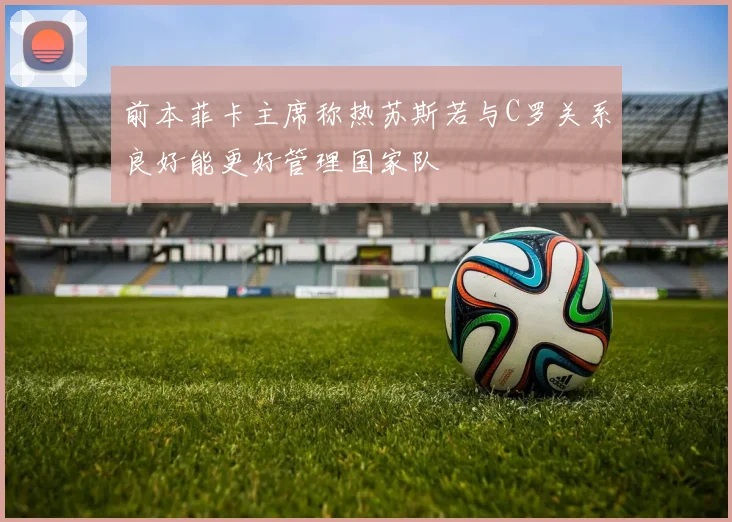 前本菲卡主席称热苏斯若与C罗关系良好能更好管理国家队